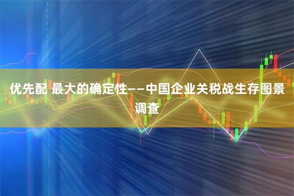 优先配 最大的确定性——中国企业关税战生存图景调查