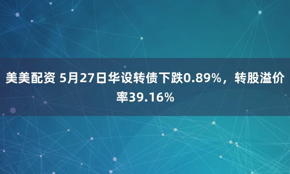 美美配资 5月27日华设转债下跌0.89%，转股溢价率39.16%