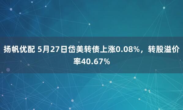 扬帆优配 5月27日岱美转债上涨0.08%，转股溢价率40.67%