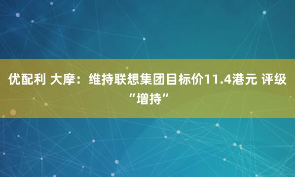 优配利 大摩：维持联想集团目标价11.4港元 评级“增持”