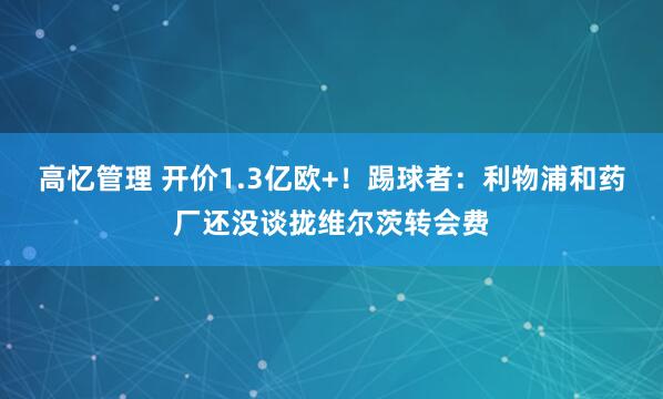 高忆管理 开价1.3亿欧+！踢球者：利物浦和药厂还没谈拢维尔茨转会费