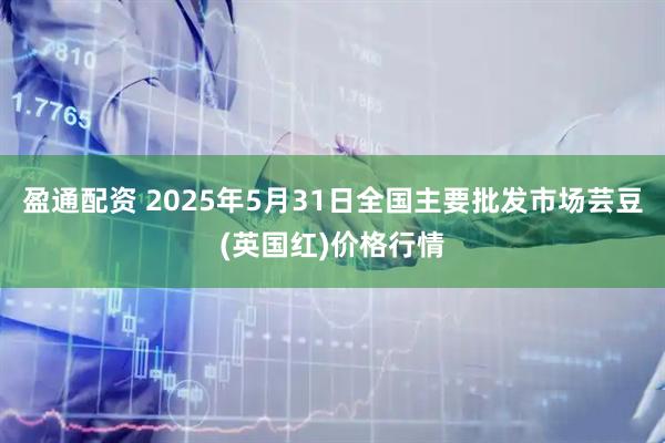 盈通配资 2025年5月31日全国主要批发市场芸豆(英国红)价格行情