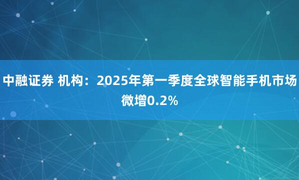 中融证券 机构：2025年第一季度全球智能手机市场微增0.2%
