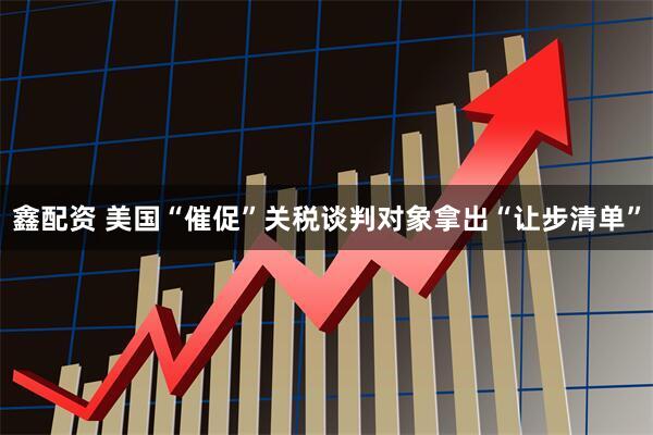 鑫配资 美国“催促”关税谈判对象拿出“让步清单”