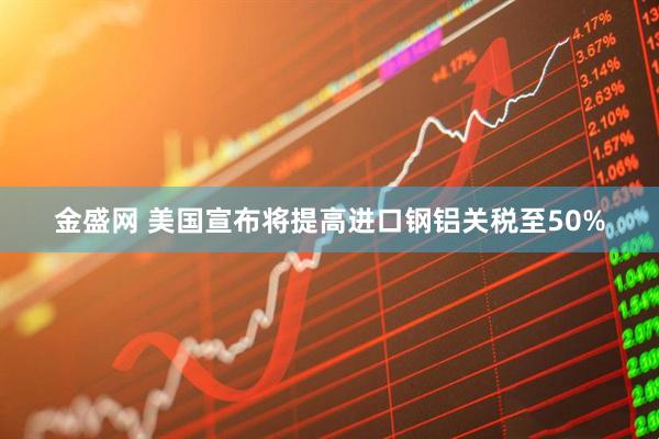 金盛网 美国宣布将提高进口钢铝关税至50%
