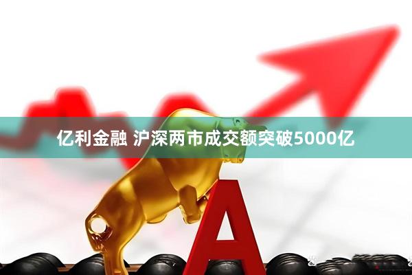 亿利金融 沪深两市成交额突破5000亿