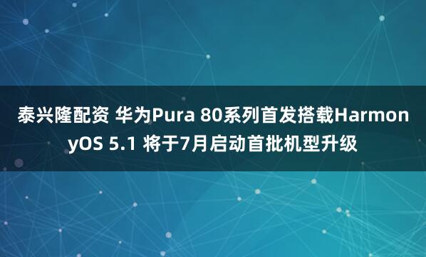 泰兴隆配资 华为Pura 80系列首发搭载HarmonyOS 5.1 将于7月启动首批机型升级
