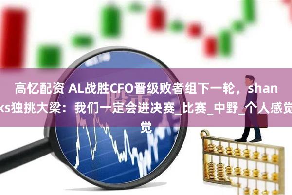 高忆配资 AL战胜CFO晋级败者组下一轮，shanks独挑大梁：我们一定会进决赛_比赛_中野_个人感觉