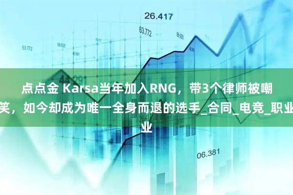点点金 Karsa当年加入RNG，带3个律师被嘲笑，如今却成为唯一全身而退的选手_合同_电竞_职业