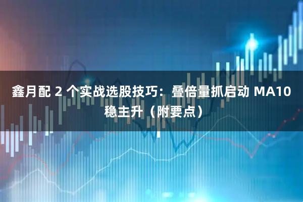 鑫月配 2 个实战选股技巧：叠倍量抓启动 MA10 稳主升（附要点）