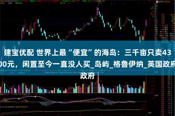 建宝优配 世界上最“便宜”的海岛：三千亩只卖4300元，闲置至今一直没人买_岛屿_格鲁伊纳_英国政府