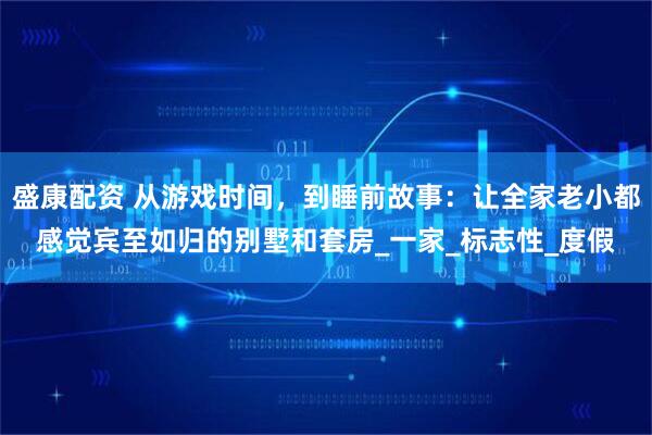 盛康配资 从游戏时间，到睡前故事：让全家老小都感觉宾至如归的别墅和套房_一家_标志性_度假