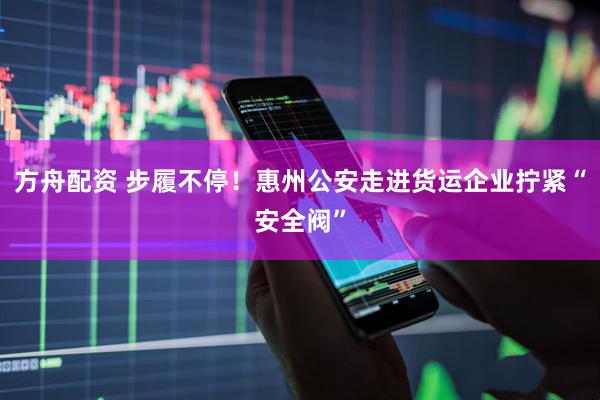 方舟配资 步履不停！惠州公安走进货运企业拧紧“安全阀”