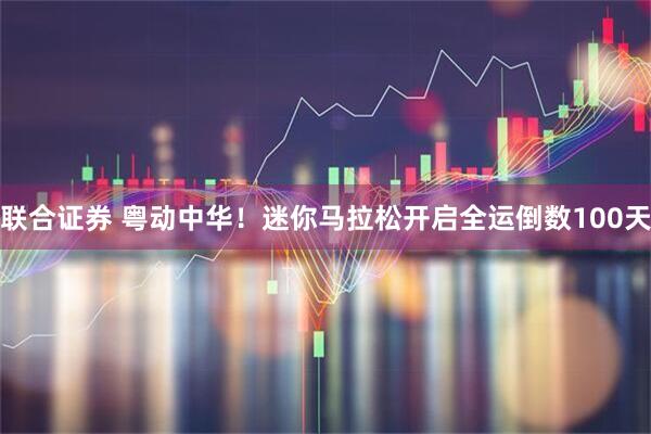 联合证券 粤动中华！迷你马拉松开启全运倒数100天