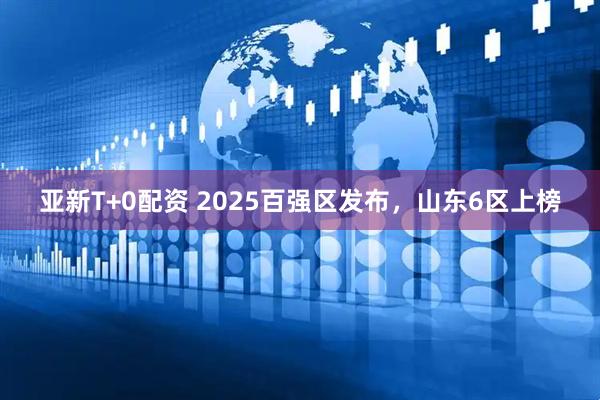 亚新T+0配资 2025百强区发布，山东6区上榜