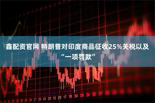 鑫配资官网 特朗普对印度商品征收25%关税以及“一项罚款”