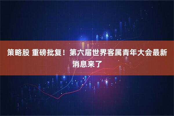 策略股 重磅批复！第六届世界客属青年大会最新消息来了