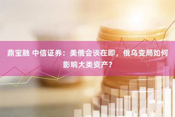 鼎宝融 中信证券：美俄会谈在即，俄乌变局如何影响大类资产？