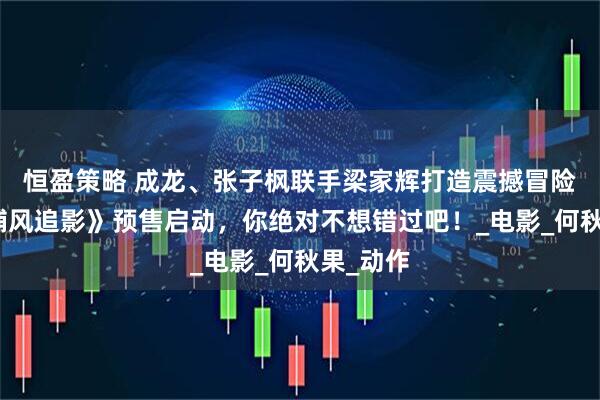 恒盈策略 成龙、张子枫联手梁家辉打造震撼冒险影片《捕风追影》预售启动，你绝对不想错过吧！_电影_何秋果_动作