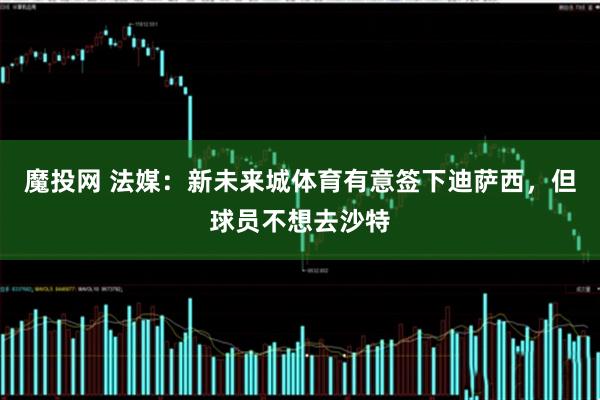 魔投网 法媒：新未来城体育有意签下迪萨西，但球员不想去沙特