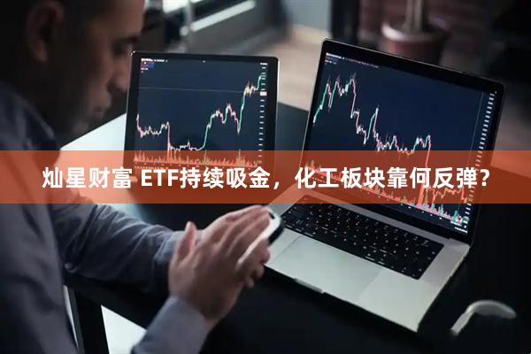 灿星财富 ETF持续吸金，化工板块靠何反弹？