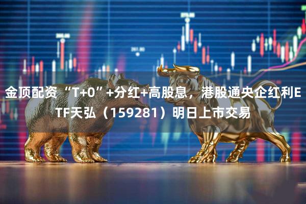 金顶配资 “T+0”+分红+高股息，港股通央企红利ETF天弘（159281）明日上市交易