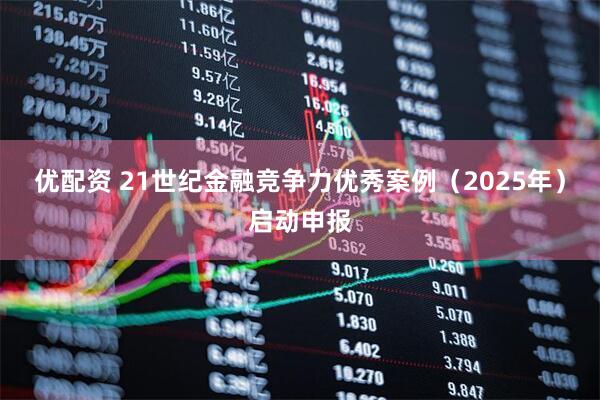 优配资 21世纪金融竞争力优秀案例（2025年）启动申报