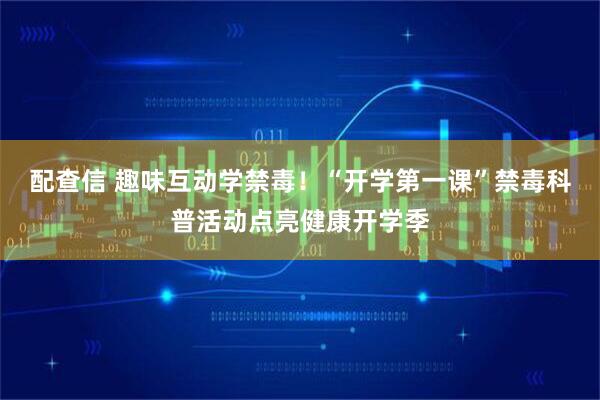 配查信 趣味互动学禁毒！“开学第一课”禁毒科普活动点亮健康开学季