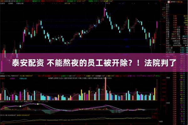 泰安配资 不能熬夜的员工被开除？！法院判了