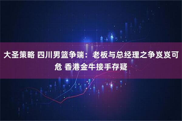 大圣策略 四川男篮争端：老板与总经理之争岌岌可危 香港金牛接手存疑