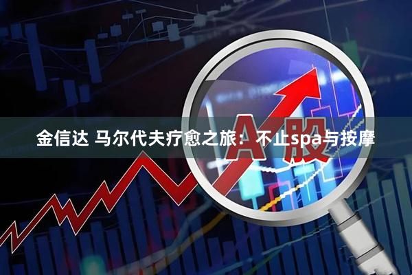 金信达 马尔代夫疗愈之旅：不止spa与按摩