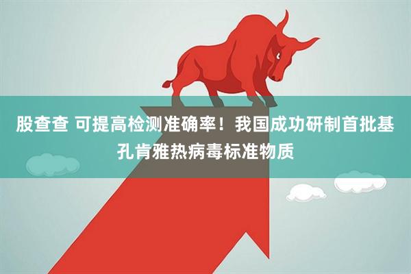 股查查 可提高检测准确率！我国成功研制首批基孔肯雅热病毒标准物质