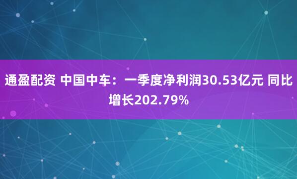 通盈配资 中国中车：一季度净利润30.53亿元 同比增长202.79%
