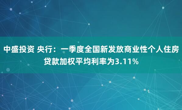 中盛投资 央行：一季度全国新发放商业性个人住房贷款加权平均利率为3.11%