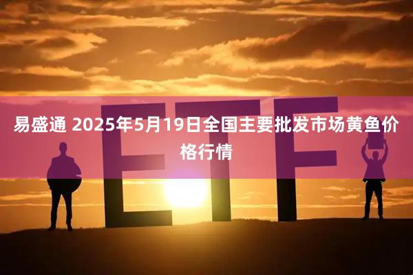 易盛通 2025年5月19日全国主要批发市场黄鱼价格行情