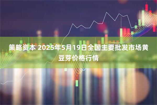 策略资本 2025年5月19日全国主要批发市场黄豆芽价格行情