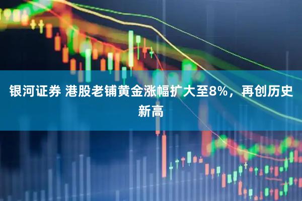 银河证券 港股老铺黄金涨幅扩大至8%，再创历史新高