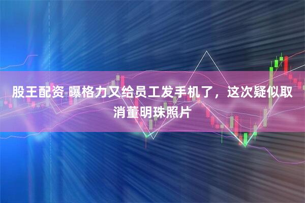 股王配资 曝格力又给员工发手机了，这次疑似取消董明珠照片