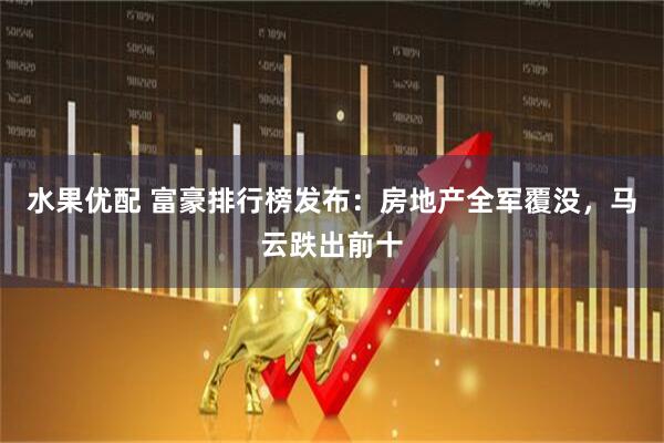 水果优配 富豪排行榜发布：房地产全军覆没，马云跌出前十