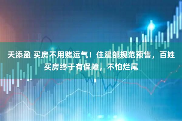 天添盈 买房不用赌运气！住建部规范预售，百姓买房终于有保障，不怕烂尾