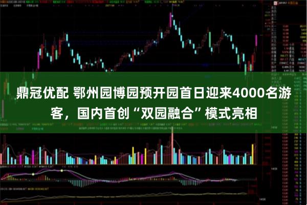 鼎冠优配 鄂州园博园预开园首日迎来4000名游客，国内首创“双园融合”模式亮相