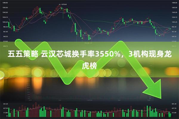 五五策略 云汉芯城换手率3550%，3机构现身龙虎榜