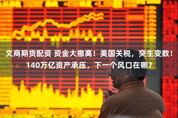 文商期货配资 资金大撤离！美国关税，突生变数！140万亿资产承压，下一个风口在哪？