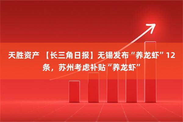 天胜资产 【长三角日报】无锡发布“养龙虾”12条，苏州考虑补贴“养龙虾”