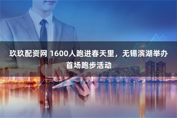 玖玖配资网 1600人跑进春天里，无锡滨湖举办首场跑步活动