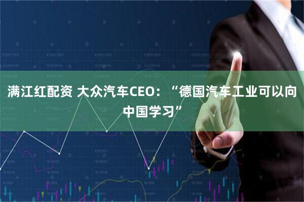 满江红配资 大众汽车CEO：“德国汽车工业可以向中国学习”